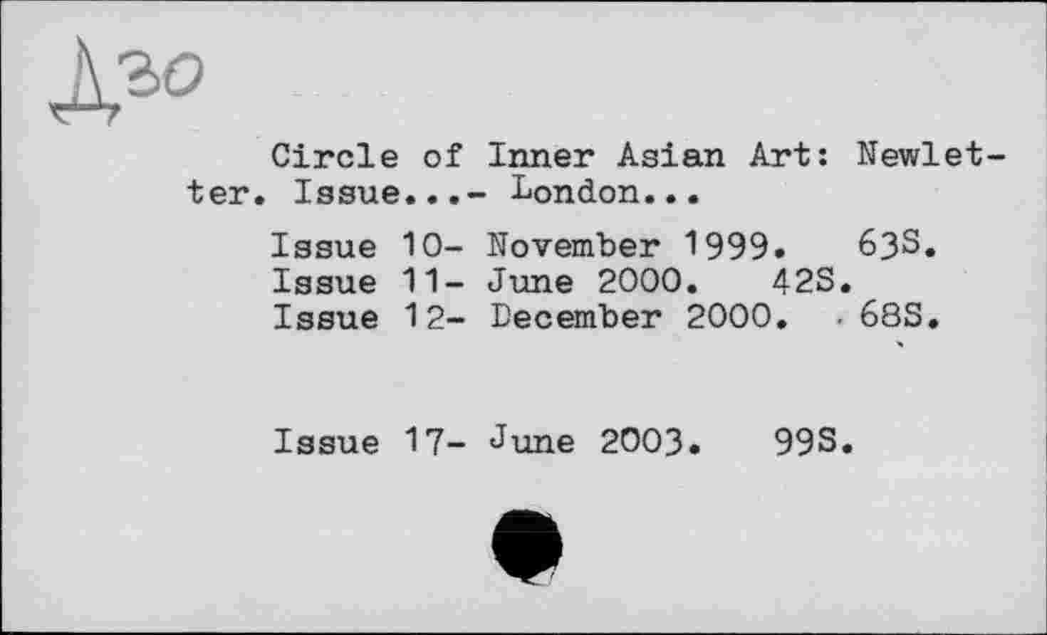 ﻿Дго
Circle of Inner Asian Art: Newlet-ter. Issue...- London...
Issue 10- November 1999.	63S.
Issue 11- June 2000.	42S.
Issue 12- December 2000. • 68S.
Issue 17- June 2003.	99S.